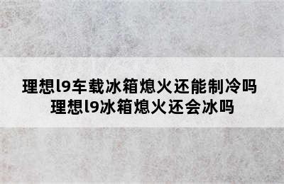 理想l9车载冰箱熄火还能制冷吗 理想l9冰箱熄火还会冰吗